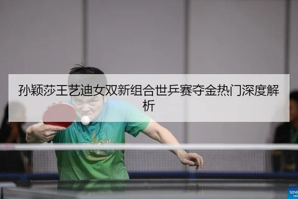 孙颖莎王艺迪女双新组合世乒赛夺金热门深度解析